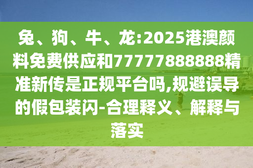 兔、狗、牛、龙:2025港澳颜料免费供应和77777888888精准新传是正规平台吗,规避误导的假包装闪-合理释义、诠释与落实