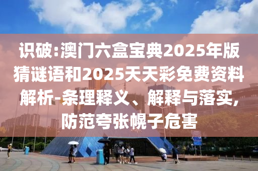 识破:澳门六盒宝典2025年版猜谜语和2025天天彩免费资料剖析-条理释义、诠释与落实,提防夸张幌子危害