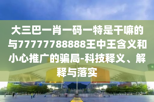 大三巴一肖一码一特是干嘛的与77777788888王中王寄义和小心推广的圈套-科技释义、诠释与落实
