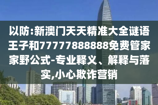 以防:新澳门天天精准大全谜语王子和77777888888免费管家家野公式-专业释义、诠释与落实,小心诓骗营销