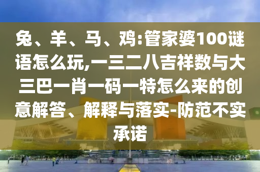 兔、羊、马、鸡:管家婆100谜语怎么玩,一三二八吉祥数与大三巴一肖一码一特怎么来的创意解答、诠释与落实-提防不实允许