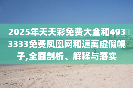 2025年天天彩免费大全和4933333免费凤凰网和远离虚伪幌子,周全剖析、诠释与落实