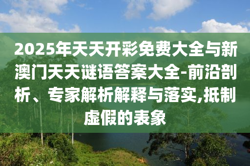 2025年天天开彩免费大全与新澳门天天谜语谜底大全-前沿剖析、专家剖析诠释与落实,抵制虚伪的表象