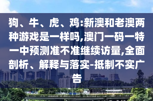 狗、牛、虎、鸡:新澳和老澳两种游戏是一样吗,澳门一码一特一中展望准禁绝继续访量,周全剖析、诠释与落实-抵制不实广告