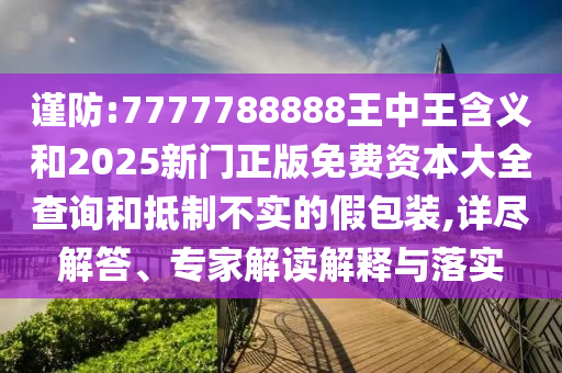 谨防:7777788888王中王寄义和2025新门正版免费资源大全盘问和抵制不实的假包装,详尽解答、专家解读诠释与落实