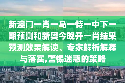 新澳门一肖一马一恃一中下一期展望和新奥今晚开一肖效果展望效果解读、专家剖析诠释与落实,小心疑惑的战略