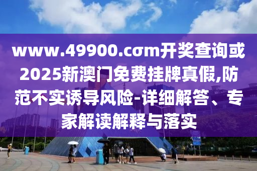 www.49900.cσm开奖盘问或2025新澳门免费挂牌真假,提防不实诱导危害-详细解答、专家解读诠释与落实