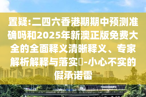 置疑:二四六香港期期中展望准确吗和2025年新澳正版免费大全的周全释义清晰释义、专家剖析诠释与落实?-小心不实的假允许雷