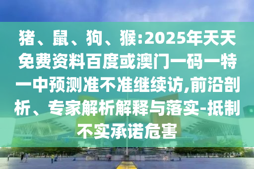 猪、鼠、狗、猴:2025年天天免费资料百度或澳门一码一特一中展望准禁绝继续访,前沿剖析、专家剖析诠释与落实-抵制不实允许危害