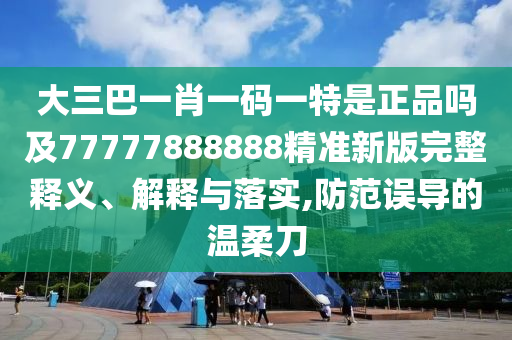 大三巴一肖一码一特是正品吗及77777888888精准新版完整释义、诠释与落实,提防误导的温柔刀