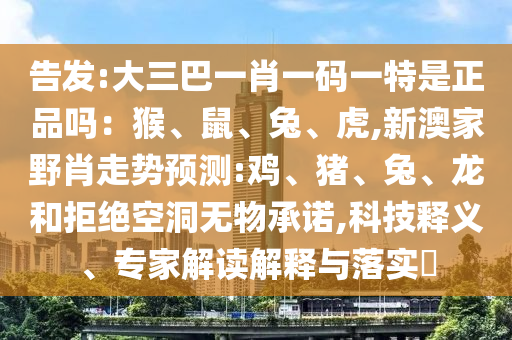 密告:大三巴一肖一码一特是正品吗：猴、鼠、兔、虎,新澳家野肖走势展望:鸡、猪、兔、龙和拒绝朴陋无物允许,科技释义、专家解读诠释与落实?