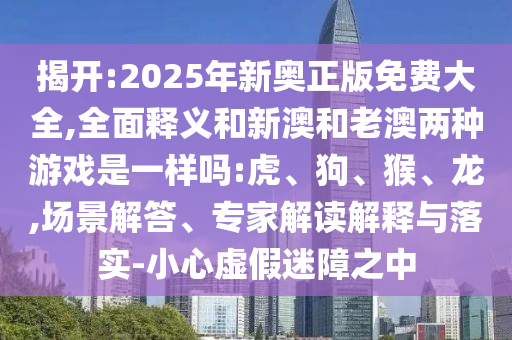 揭开:2025年新奥正版免费大全,周全释义和新澳和老澳两种游戏是一样吗:虎、狗、猴、龙,场景解答、专家解读诠释与落实-小心虚伪迷障之中