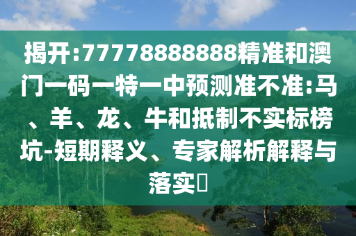 揭开:77778888888精准和澳门一码一特一中展望准禁绝:马、羊、龙、牛和抵制不实标榜坑-短期释义、专家剖析诠释与落实?