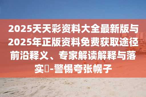 2025天天彩资料大全最新版与2025年正版资料免费获取途径前沿释义、专家解读诠释与落实?-小心夸张幌子