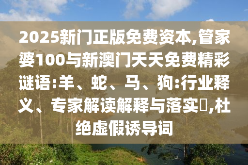 2025新门正版免费资源,管家婆100与新澳门天天免费精彩谜语:羊、蛇、马、狗:行业释义、专家解读诠释与落实?,杜绝虚伪诱导词