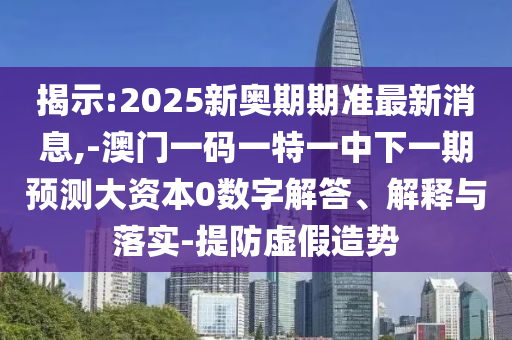 展现:2025新奥期期准最新新闻,-澳门一码一特一中下一期展望大资源0数字解答、诠释与落实-提防虚捏造势