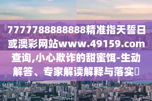 7777788888888精准指天誓日或澳彩网站www.49159.соm盘问,小心诓骗的甜蜜饵-生动解答、专家解读诠释与落实?