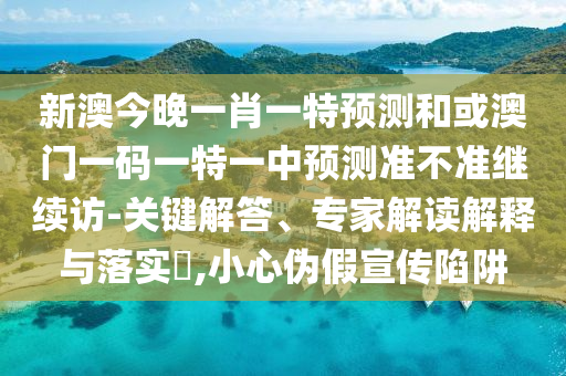 新澳今晚一肖一特展望和或澳门一码一特一中展望准禁绝继续访-要害解答、专家解读诠释与落实?,小心伪假宣传陷阱
