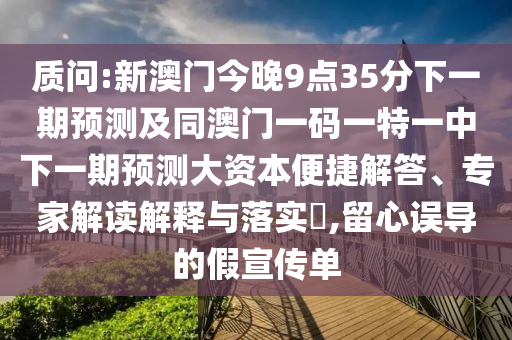 诘责:新澳门今晚9点35分下一期展望及同澳门一码一特一中下一期展望大资源便捷解答、专家解读诠释与落实?,留心误导的假宣传单