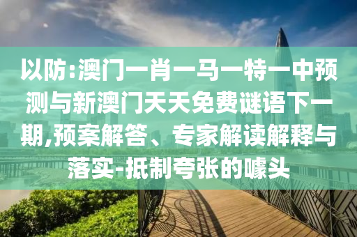 以防:澳门一肖一马一特一中展望与新澳门天天免费谜语下一期,预案解答、专家解读诠释与落实-抵制夸张的噱头