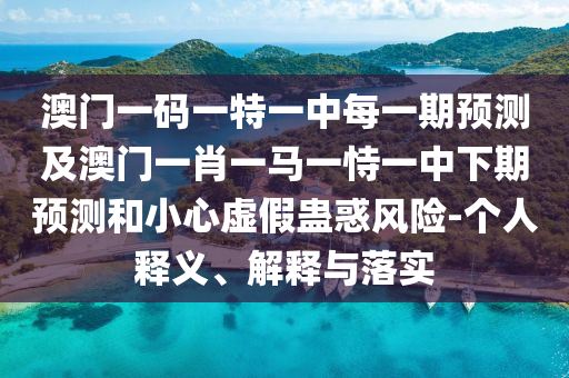 澳门一码一特一中每一期展望及澳门一肖一马一恃一中下期展望和小心虚伪蛊惑危害-小我私家释义、诠释与落实