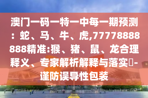 澳门一码一特一中每一期展望：蛇、马、牛、虎,77778888888精准:猴、猪、鼠、龙合理释义、专家剖析诠释与落实?-谨防误导性包装