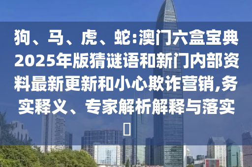 狗、马、虎、蛇:澳门六盒宝典2025年版猜谜语和新门内部资料最新更新和小心诓骗营销,务实释义、专家剖析诠释与落实?
