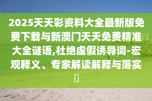 2025天天彩资料大全最新版免费下载与新澳门天天免费精准大全谜语,杜绝虚伪诱导词-宏观释义、专家解读诠释与落实?