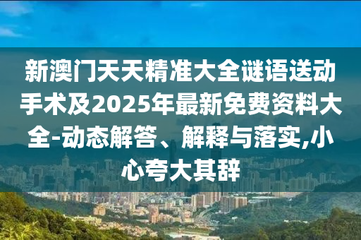 新澳门天天精准大全谜语送下手术及2025年最新免费资料大全-动态解答、诠释与落实,小心强调其辞