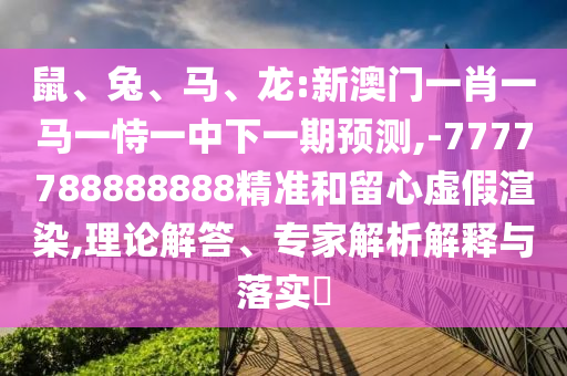 鼠、兔、马、龙:新澳门一肖一马一恃一中下一期展望,-7777788888888精准和留心虚伪渲染,理论解答、专家剖析诠释与落实?