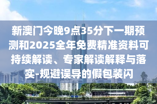 新澳门今晚9点35分下一期展望和2025整年免费精准资料可一连解读、专家解读诠释与落实-规避误导的假包装闪