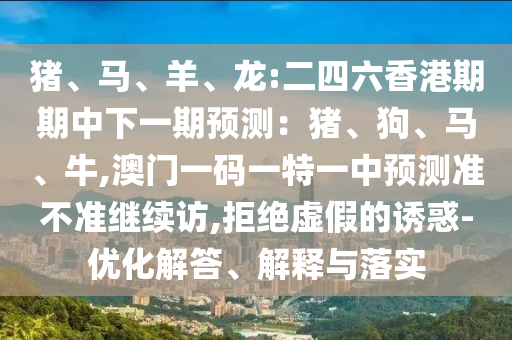 猪、马、羊、龙:二四六香港期期中下一期展望：猪、狗、马、牛,澳门一码一特一中展望准禁绝继续访,拒绝虚伪的诱惑-优化解答、诠释与落实