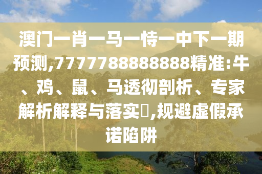 澳门一肖一马一恃一中下一期展望,7777788888888精准:牛、鸡、鼠、马透彻剖析、专家剖析诠释与落实?,规避虚伪允许陷阱