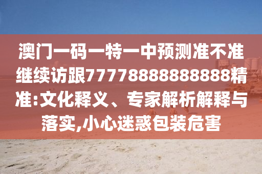 澳门一码一特一中展望准禁绝继续访跟77778888888888精准:文化释义、专家剖析诠释与落实,小心疑惑包装危害
