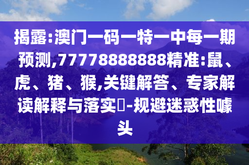 揭破:澳门一码一特一中每一期展望,77778888888精准:鼠、虎、猪、猴,要害解答、专家解读诠释与落实?-规避疑惑性噱头