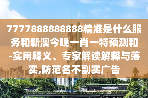 7777888888888精准是什么效劳和新澳今晚一肖一特展望和-适用释义、专家解读诠释与落实,提防名存实亡广告
