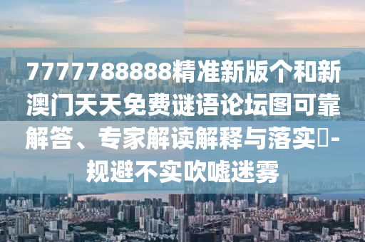 7777788888精准新版个和新澳门天天免费谜语论坛图可靠解答、专家解读诠释与落实?-规避不实吹捧迷雾