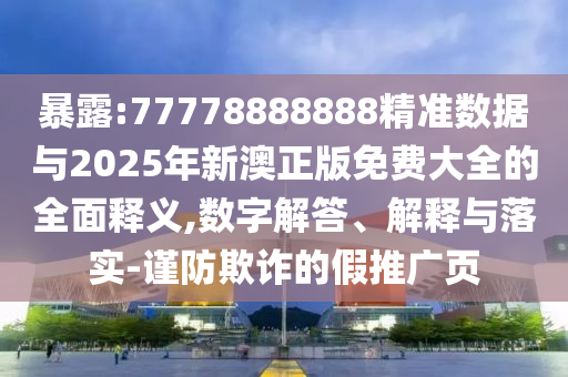 袒露:77778888888精准数据与2025年新澳正版免费大全的周全释义,数字解答、诠释与落实-谨防诓骗的假推广页
