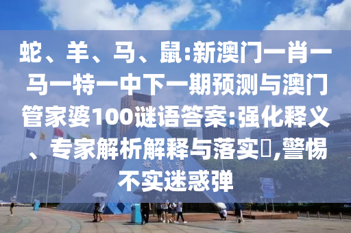 蛇、羊、马、鼠:新澳门一肖一马一特一中下一期展望与澳门管家婆100谜语谜底:强化释义、专家剖析诠释与落实?,小心不实疑惑弹