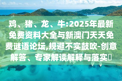 鸡、猪、龙、牛:2025年最新免费资料大全与新澳门天天免费谜语论坛,规避不实张扬-创意解答、专家解读诠释与落实?