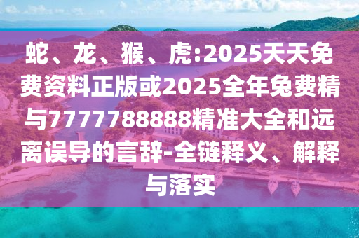 蛇、龙、猴、虎:2025天天免费资料正版或2025整年兔费精与7777788888精准大全和远离误导的言辞-全链释义、诠释与落实
