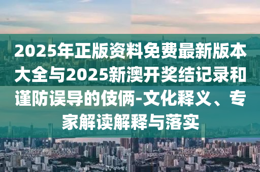 2025年正版资料免费最新版本大全与2025新澳开奖结纪录和谨防误导的手法-文化释义、专家解读诠释与落实