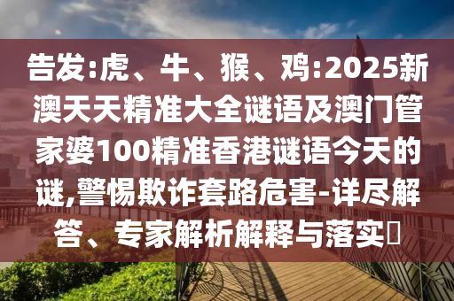 密告:虎、牛、猴、鸡:2025新澳天天精准大全谜语及澳门管家婆100精准香港谜语今天的谜,小心诓骗套路危害-详尽解答、专家剖析诠释与落实?
