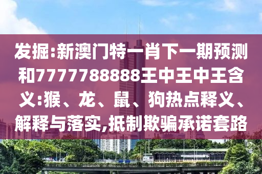 掘客:新澳门特一肖下一期展望和7777788888王中王中王寄义:猴、龙、鼠、狗热门释义、诠释与落实,抵制诱骗允许套路