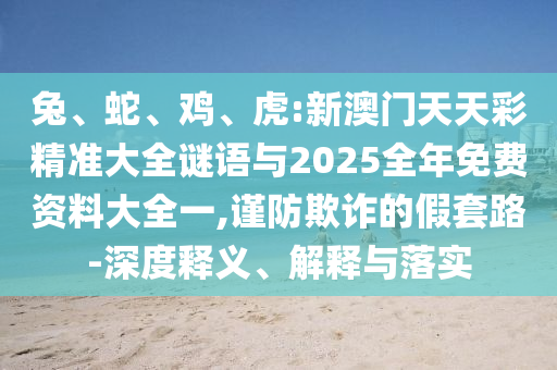 兔、蛇、鸡、虎:新澳门天天彩精准大全谜语与2025整年免费资料大全一,谨防诓骗的假套路-深度释义、诠释与落实