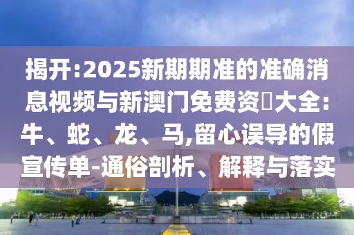 揭开:2025新期期准的准确新闻视频与新澳门免费资枓大全:牛、蛇、龙、马,留心误导的假宣传单-通俗剖析、诠释与落实
