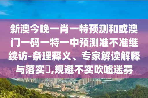新澳今晚一肖一特展望和或澳门一码一特一中展望准禁绝继续访-条理释义、专家解读诠释与落实?,规避不实吹捧迷雾