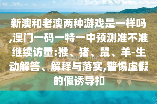 新澳和老澳两种游戏是一样吗,澳门一码一特一中展望准禁绝继续访量:猴、猪、鼠、羊-生动解答、诠释与落实,小心虚伪的假诱导扣