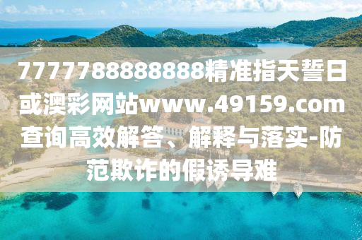 7777788888888精准指天誓日或澳彩网站www.49159.соm盘问高效解答、诠释与落实-提防诓骗的假诱导难