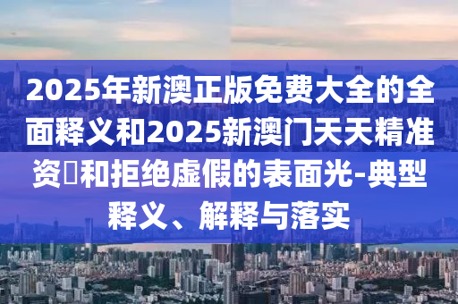 2025年新澳正版免费大全的周全释义和2025新澳门天天精准资枓和拒绝虚伪的外貌光-典范释义、诠释与落实